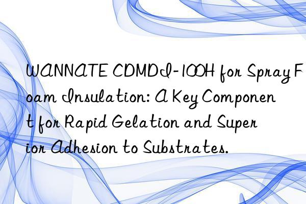 WANNATE CDMDI-100H for Spray Foam Insulation: A Key Component for Rapid Gelation and Superior Adhesion to Substrates.