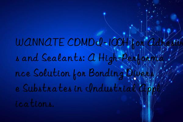WANNATE CDMDI-100H for Adhesives and Sealants: A High-Performance Solution for Bonding Diverse Substrates in Industrial Applications.