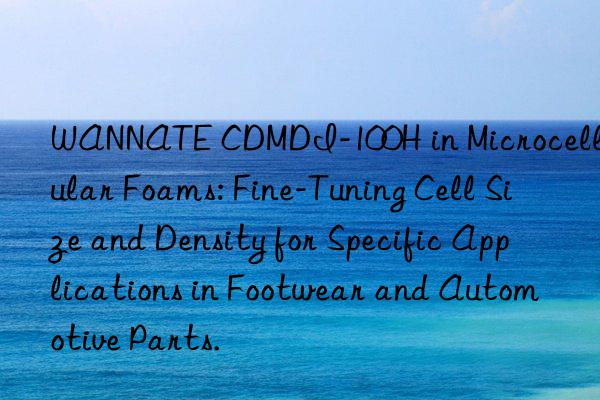 WANNATE CDMDI-100H in Microcellular Foams: Fine-Tuning Cell Size and Density for Specific Applications in Footwear and Automotive Parts.