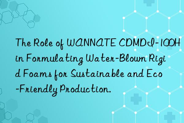 The Role of WANNATE CDMDI-100H in Formulating Water-Blown Rigid Foams for Sustainable and Eco-Friendly Production.