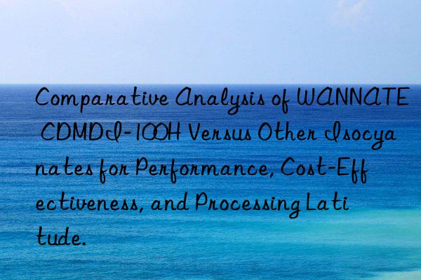 Comparative Analysis of WANNATE CDMDI-100H Versus Other Isocyanates for Performance, Cost-Effectiveness, and Processing Latitude.