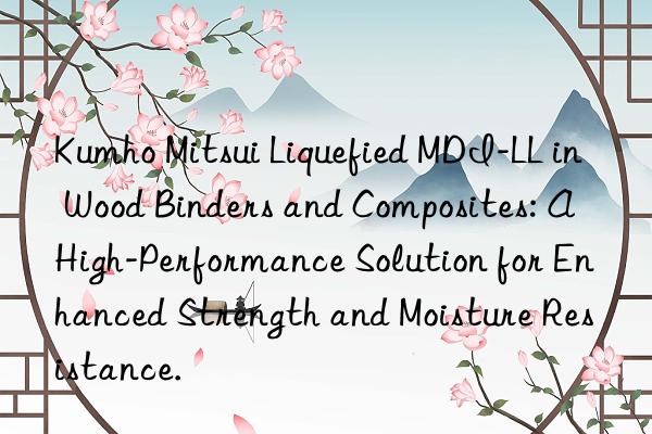  Liquefied MDI-LL in Wood Binders and Composites: A High-Performance Solution for Enhanced Strength and Moisture Resistance.