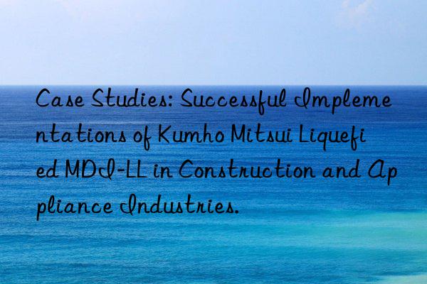 Case Studies: Successful Implementations of  Liquefied MDI-LL in Construction and Appliance Industries.