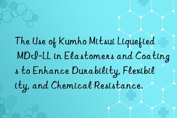 The Use of  Liquefied MDI-LL in Elastomers and Coatings to Enhance Durability, Flexibility, and Chemical Resistance.