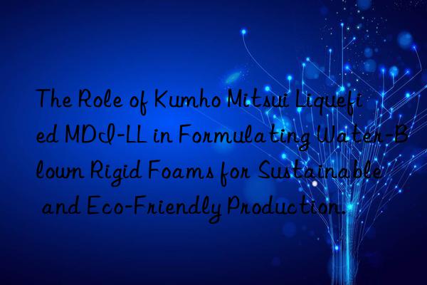 The Role of  Liquefied MDI-LL in Formulating Water-Blown Rigid Foams for Sustainable and Eco-Friendly Production.
