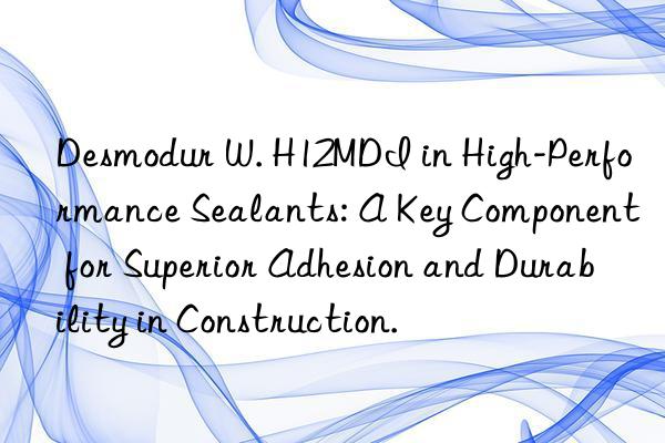 Desmodur W. H12MDI in High-Performance Sealants: A Key Component for Superior Adhesion and Durability in Construction.