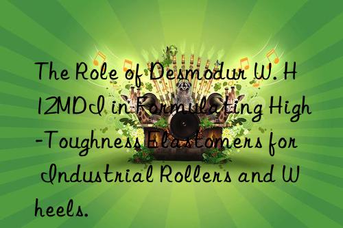 The Role of Desmodur W. H12MDI in Formulating High-Toughness Elastomers for Industrial Rollers and Wheels.