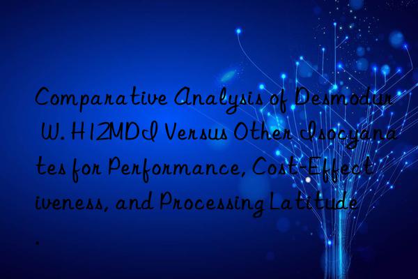 Comparative Analysis of Desmodur W. H12MDI Versus Other Isocyanates for Performance, Cost-Effectiveness, and Processing Latitude.