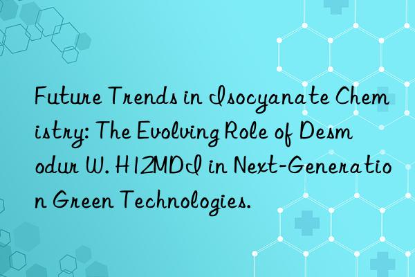Future Trends in Isocyanate Chemistry: The Evolving Role of Desmodur W. H12MDI in Next-Generation Green Technologies.