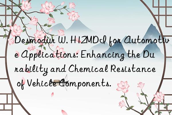 Desmodur W. H12MDI for Automotive Applications: Enhancing the Durability and Chemical Resistance of Vehicle Components.
