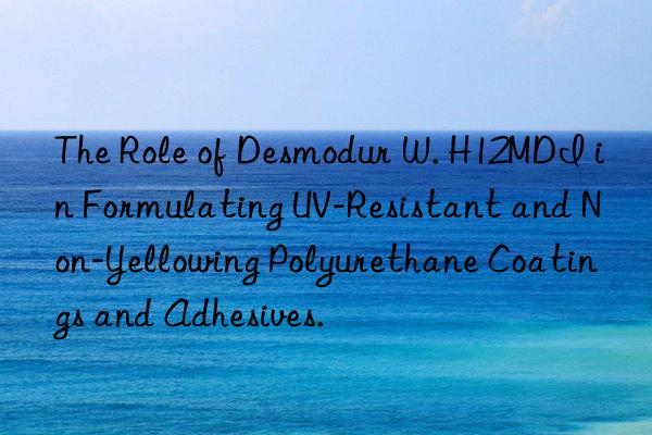 The Role of Desmodur W. H12MDI in Formulating UV-Resistant and Non-Yellowing Polyurethane Coatings and Adhesives.