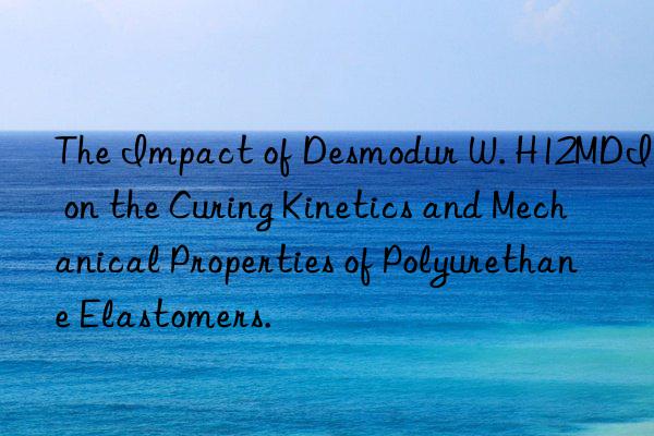 The Impact of Desmodur W. H12MDI on the Curing Kinetics and Mechanical Properties of Polyurethane Elastomers.