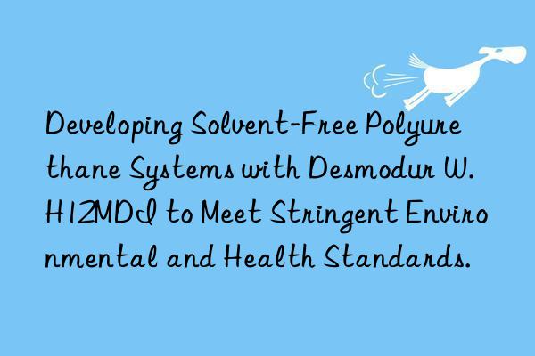 Developing Solvent-Free Polyurethane Systems with Desmodur W. H12MDI to Meet Stringent Environmental and Health Standards.
