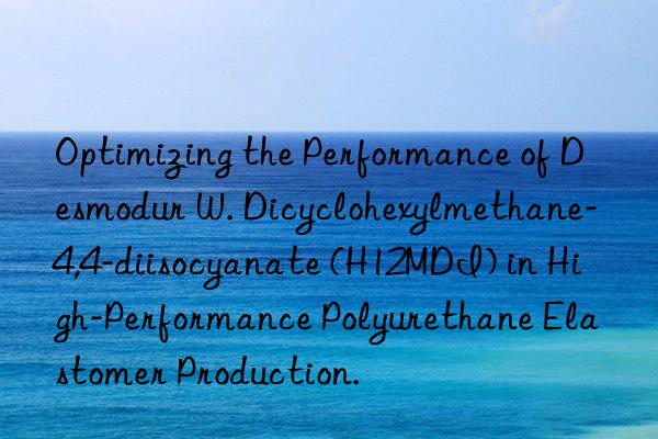 Optimizing the Performance of Desmodur W. Dicyclohexylmethane-4,4-diisocyanate (H12MDI) in High-Performance Polyurethane Elastomer Production.