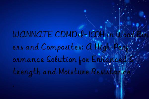 WANNATE CDMDI-100H in Wood Binders and Composites: A High-Performance Solution for Enhanced Strength and Moisture Resistance.