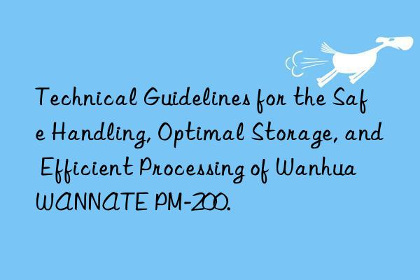 Technical Guidelines for the Safe Handling, Optimal Storage, and Efficient Processing of Wanhua WANNATE PM-200.