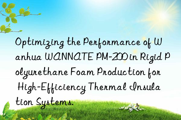Optimizing the Performance of Wanhua WANNATE PM-200 in Rigid Polyurethane Foam Production for High-Efficiency Thermal Insulation Systems.