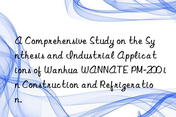 A Comprehensive Study on the Synthesis and Industrial Applications of Wanhua WANNATE PM-200 in Construction and Refrigeration.