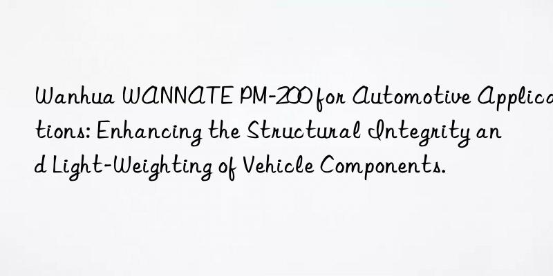 Wanhua WANNATE PM-200 for Automotive Applications: Enhancing the Structural Integrity and Light-Weighting of Vehicle Components.