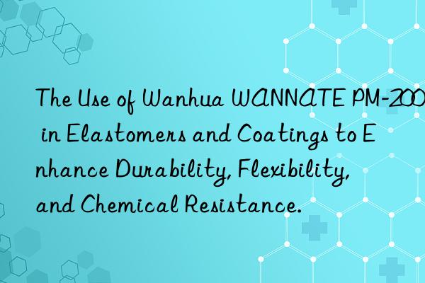 The Use of Wanhua WANNATE PM-200 in Elastomers and Coatings to Enhance Durability, Flexibility, and Chemical Resistance.