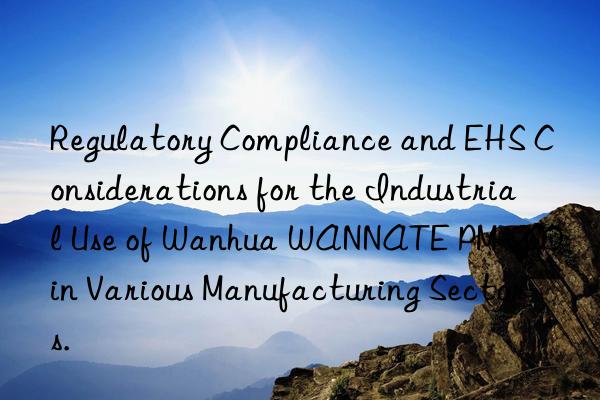 Regulatory Compliance and EHS Considerations for the Industrial Use of Wanhua WANNATE PM-200 in Various Manufacturing Sectors.