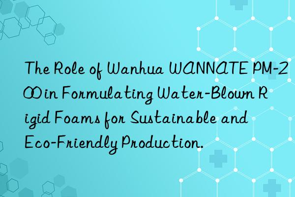 The Role of Wanhua WANNATE PM-200 in Formulating Water-Blown Rigid Foams for Sustainable and Eco-Friendly Production.