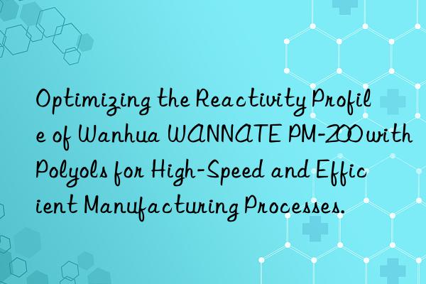 Optimizing the Reactivity Profile of Wanhua WANNATE PM-200 with Polyols for High-Speed and Efficient Manufacturing Processes.