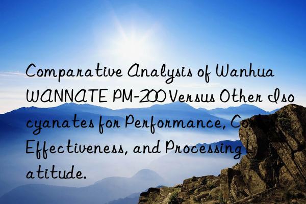 Comparative Analysis of Wanhua WANNATE PM-200 Versus Other Isocyanates for Performance, Cost-Effectiveness, and Processing Latitude.
