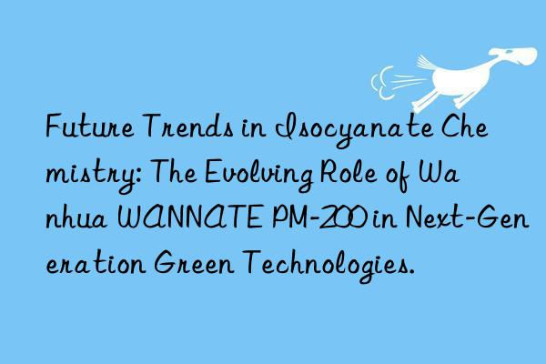 Future Trends in Isocyanate Chemistry: The Evolving Role of Wanhua WANNATE PM-200 in Next-Generation Green Technologies.