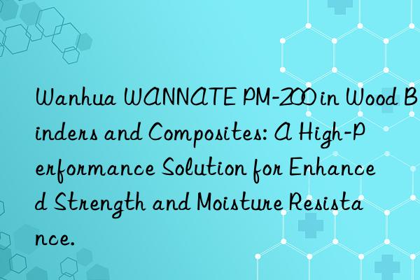 Wanhua WANNATE PM-200 in Wood Binders and Composites: A High-Performance Solution for Enhanced Strength and Moisture Resistance.