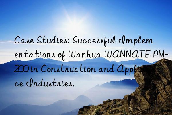 Case Studies: Successful Implementations of Wanhua WANNATE PM-200 in Construction and Appliance Industries.