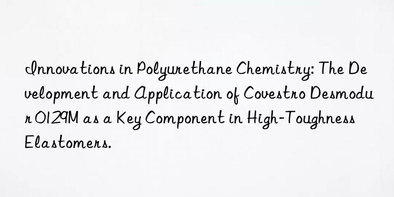 Innovations in Polyurethane Chemistry: The Development and Application of  Desmodur 0129M as a Key Component in High-Toughness Elastomers.