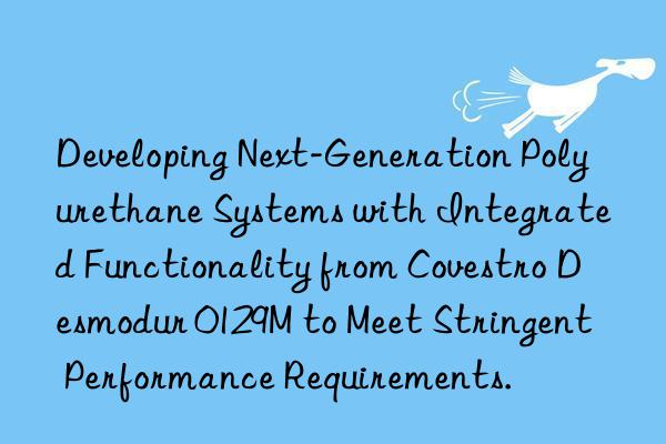 Developing Next-Generation Polyurethane Systems with Integrated Functionality from  Desmodur 0129M to Meet Stringent Performance Requirements.