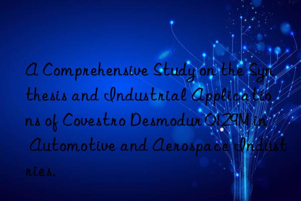 A Comprehensive Study on the Synthesis and Industrial Applications of  Desmodur 0129M in Automotive and Aerospace Industries.