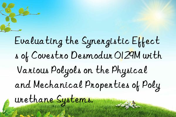 Evaluating the Synergistic Effects of  Desmodur 0129M with Various Polyols on the Physical and Mechanical Properties of Polyurethane Systems.