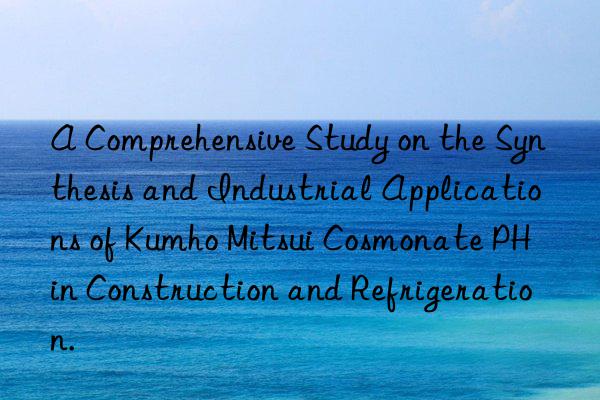 A Comprehensive Study on the Synthesis and Industrial Applications of  Cosmonate PH in Construction and Refrigeration.
