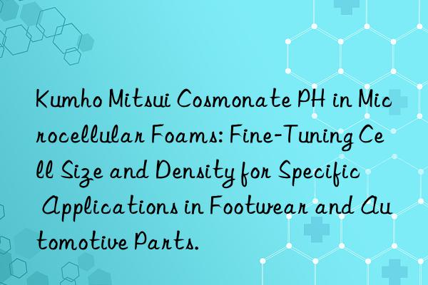 Cosmonate PH in Microcellular Foams: Fine-Tuning Cell Size and Density for Specific Applications in Footwear and Automotive Parts.