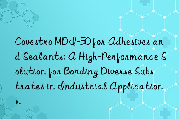 MDI-50 for Adhesives and Sealants: A High-Performance Solution for Bonding Diverse Substrates in Industrial Applications.