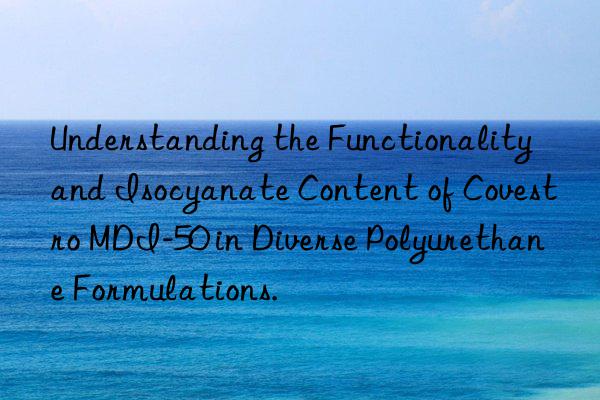 Understanding the Functionality and Isocyanate Content of MDI-50 in Diverse Polyurethane Formulations.