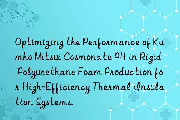 Optimizing the Performance of Cosmonate PH in Rigid Polyurethane Foam Production for High-Efficiency Thermal Insulation Systems.