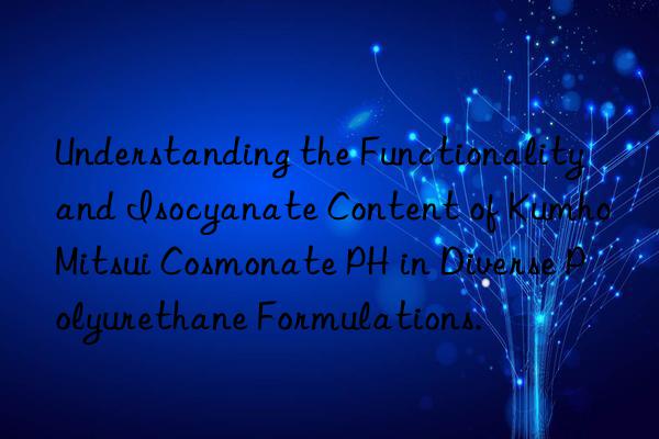 Understanding the Functionality and Isocyanate Content of Cosmonate PH in Diverse Polyurethane Formulations.