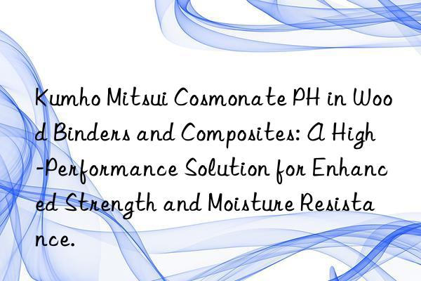 Cosmonate PH in Wood Binders and Composites: A High-Performance Solution for Enhanced Strength and Moisture Resistance.