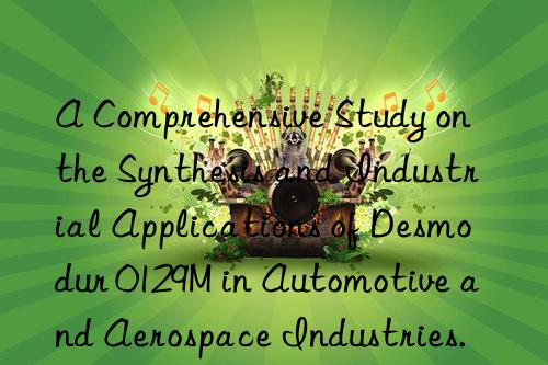 A Comprehensive Study on the Synthesis and Industrial Applications of Desmodur 0129M in Automotive and Aerospace Industries.