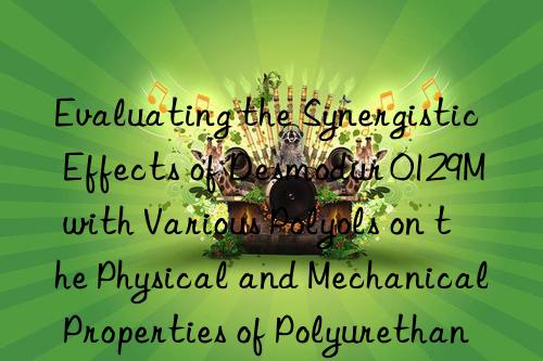 Evaluating the Synergistic Effects of Desmodur 0129M with Various Polyols on the Physical and Mechanical Properties of Polyurethane Systems.