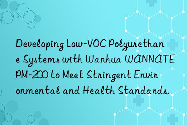 Developing Low-VOC Polyurethane Systems with Wanhua WANNATE PM-200 to Meet Stringent Environmental and Health Standards.