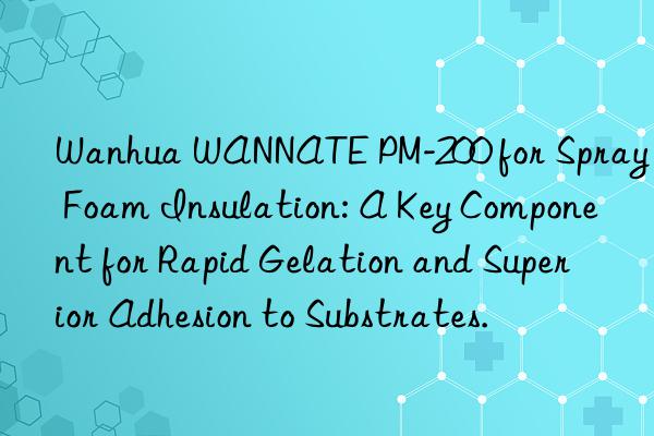 Wanhua WANNATE PM-200 for Spray Foam Insulation: A Key Component for Rapid Gelation and Superior Adhesion to Substrates.