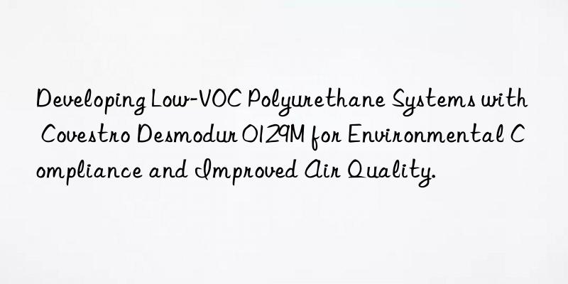 Developing Low-VOC Polyurethane Systems with  Desmodur 0129M for Environmental Compliance and Improved Air Quality.