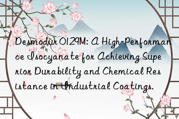 Desmodur 0129M: A High-Performance Isocyanate for Achieving Superior Durability and Chemical Resistance in Industrial Coatings.