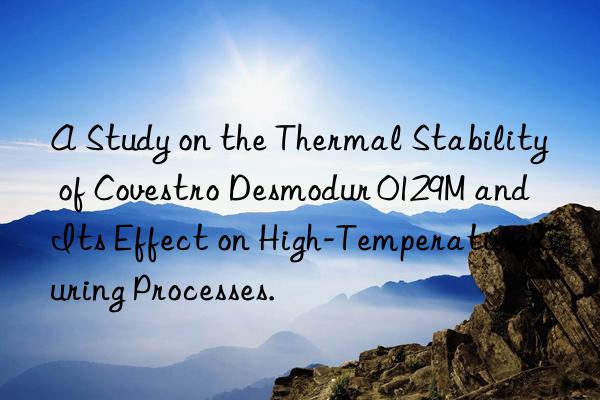 A Study on the Thermal Stability of  Desmodur 0129M and Its Effect on High-Temperature Curing Processes.