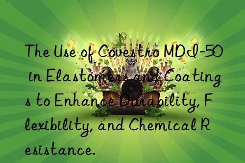 The Use of MDI-50 in Elastomers and Coatings to Enhance Durability, Flexibility, and Chemical Resistance.